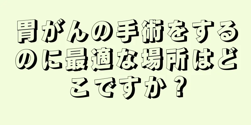 胃がんの手術をするのに最適な場所はどこですか？