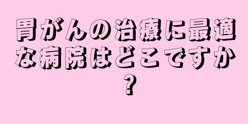 胃がんの治療に最適な病院はどこですか？