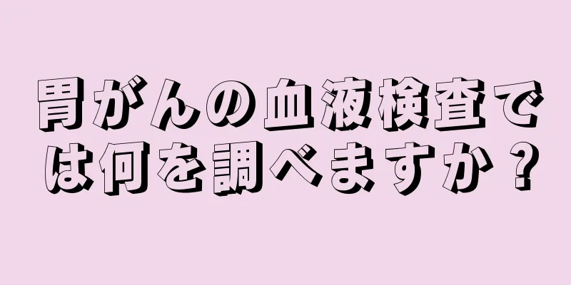 胃がんの血液検査では何を調べますか？