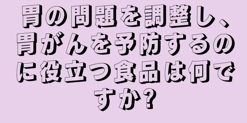 胃の問題を調整し、胃がんを予防するのに役立つ食品は何ですか?
