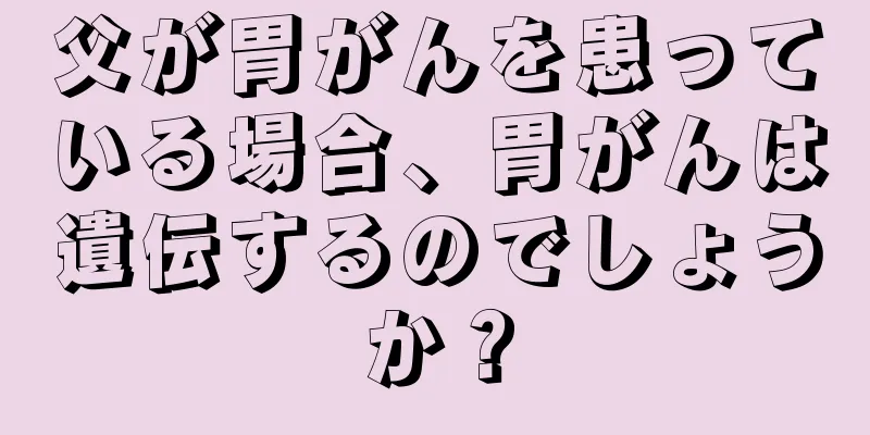 父が胃がんを患っている場合、胃がんは遺伝するのでしょうか？