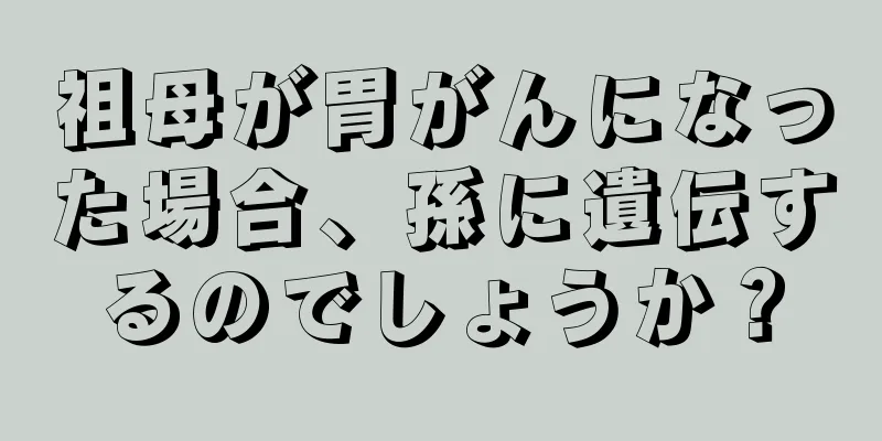 祖母が胃がんになった場合、孫に遺伝するのでしょうか？
