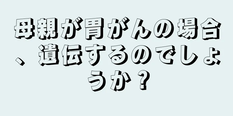 母親が胃がんの場合、遺伝するのでしょうか？