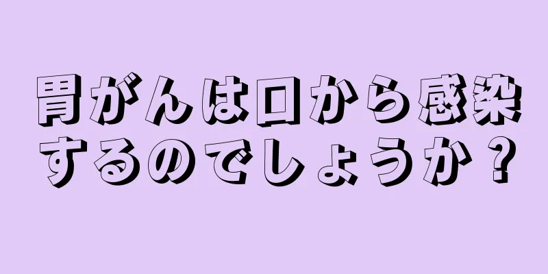 胃がんは口から感染するのでしょうか？