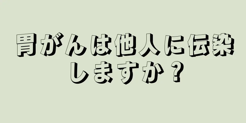胃がんは他人に伝染しますか？