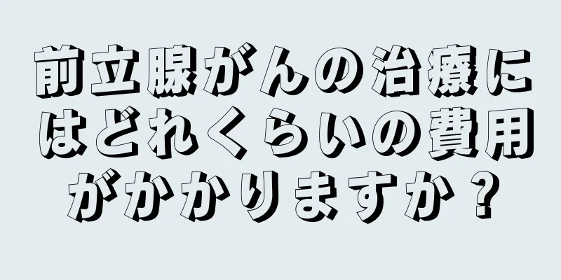 前立腺がんの治療にはどれくらいの費用がかかりますか？