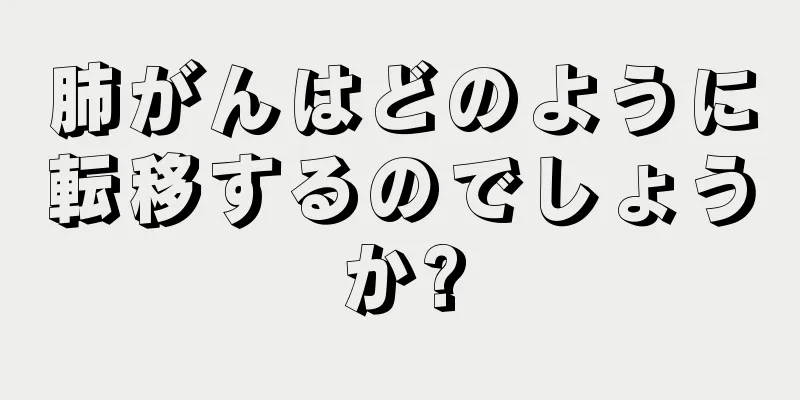 肺がんはどのように転移するのでしょうか?