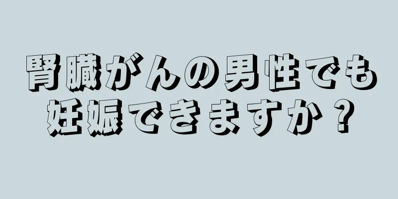 腎臓がんの男性でも妊娠できますか？