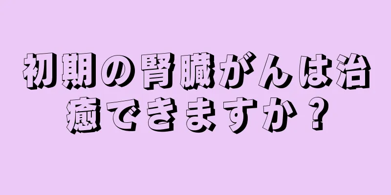 初期の腎臓がんは治癒できますか？
