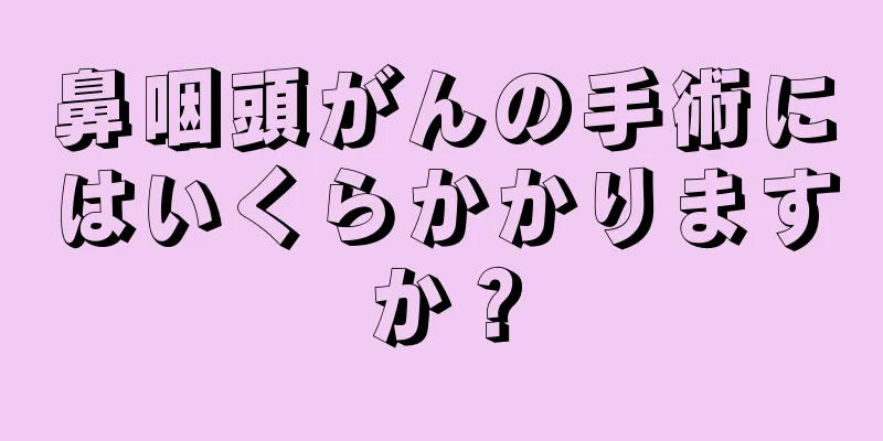 鼻咽頭がんの手術にはいくらかかりますか？