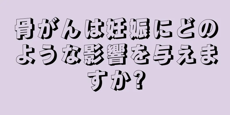 骨がんは妊娠にどのような影響を与えますか?