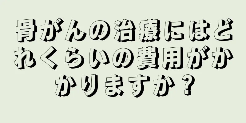 骨がんの治療にはどれくらいの費用がかかりますか？