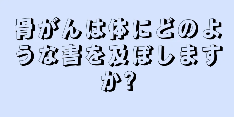 骨がんは体にどのような害を及ぼしますか?