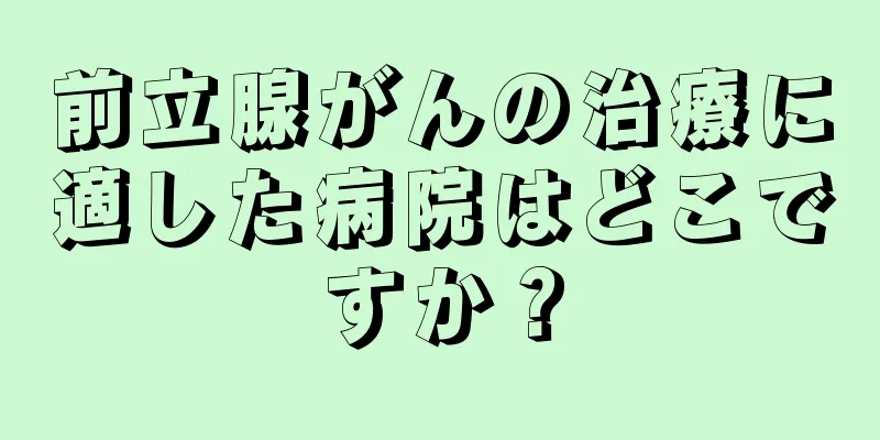 前立腺がんの治療に適した病院はどこですか？