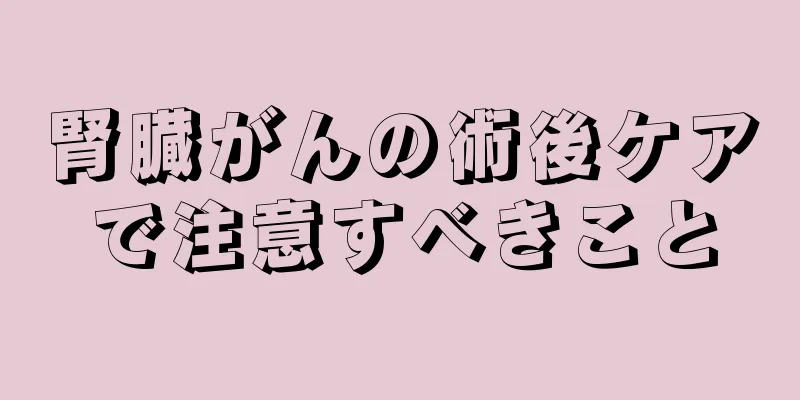 腎臓がんの術後ケアで注意すべきこと