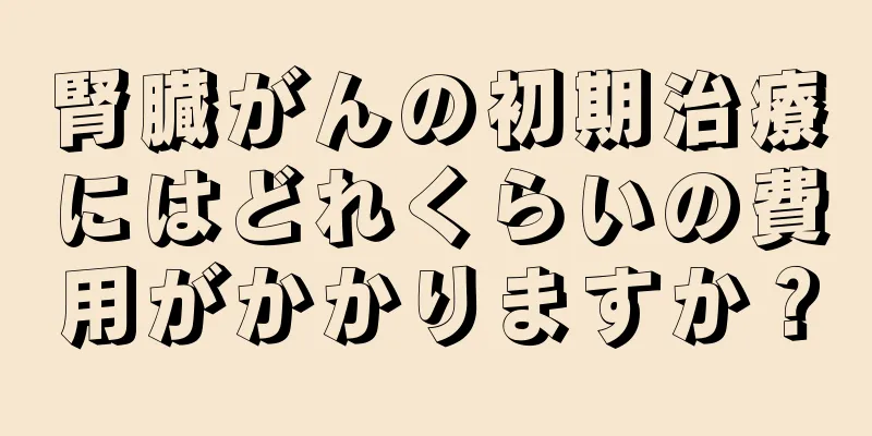 腎臓がんの初期治療にはどれくらいの費用がかかりますか？