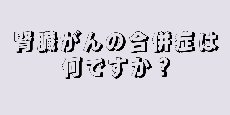 腎臓がんの合併症は何ですか？