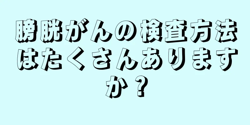 膀胱がんの検査方法はたくさんありますか？