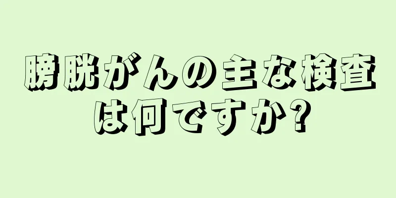 膀胱がんの主な検査は何ですか?