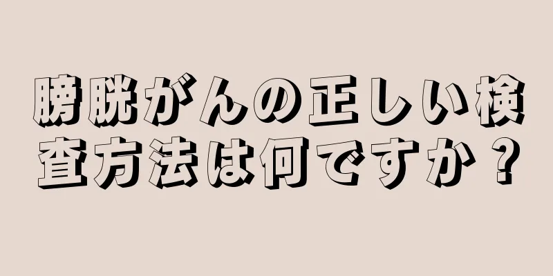 膀胱がんの正しい検査方法は何ですか？