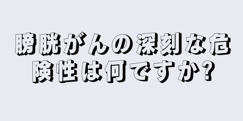 膀胱がんの深刻な危険性は何ですか?