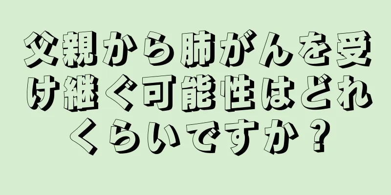 父親から肺がんを受け継ぐ可能性はどれくらいですか？
