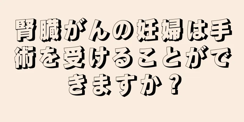 腎臓がんの妊婦は手術を受けることができますか？