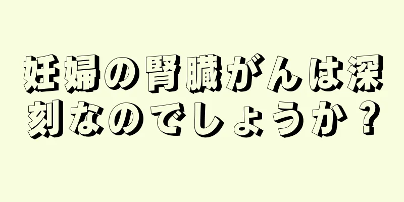 妊婦の腎臓がんは深刻なのでしょうか？
