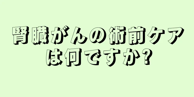 腎臓がんの術前ケアは何ですか?