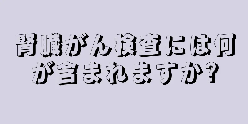 腎臓がん検査には何が含まれますか?