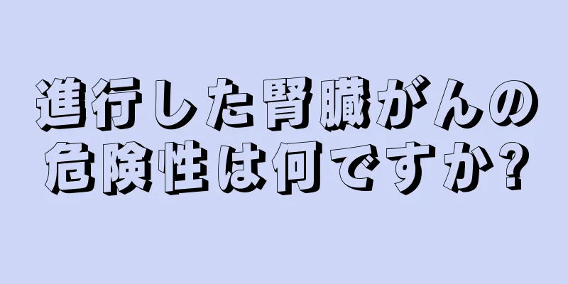 進行した腎臓がんの危険性は何ですか?