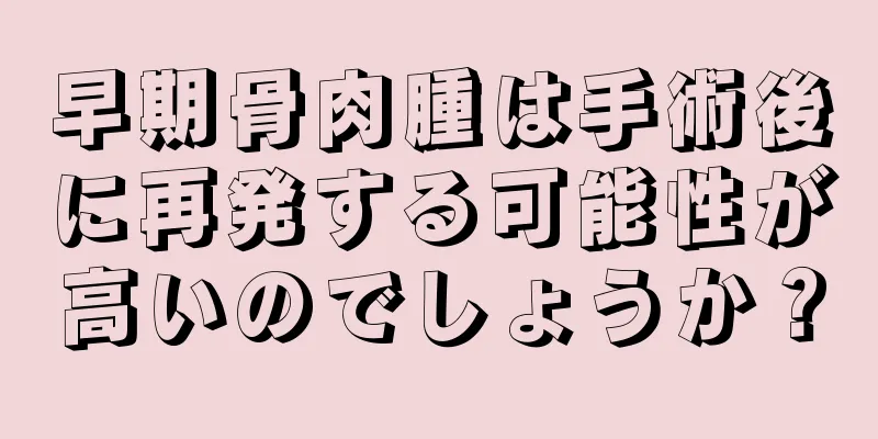 早期骨肉腫は手術後に再発する可能性が高いのでしょうか？