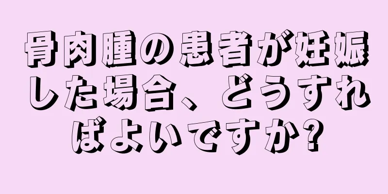 骨肉腫の患者が妊娠した場合、どうすればよいですか?