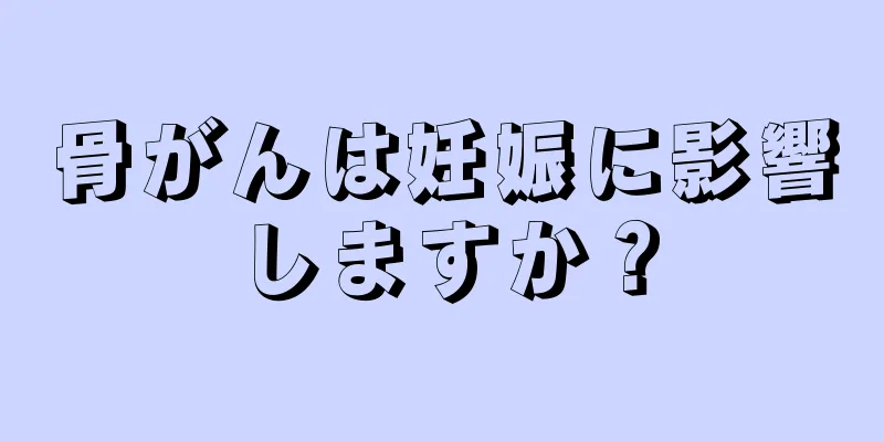 骨がんは妊娠に影響しますか？