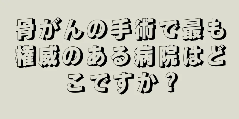骨がんの手術で最も権威のある病院はどこですか？