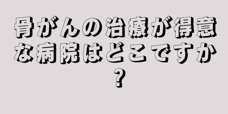 骨がんの治療が得意な病院はどこですか？