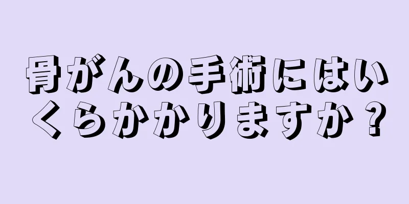 骨がんの手術にはいくらかかりますか？