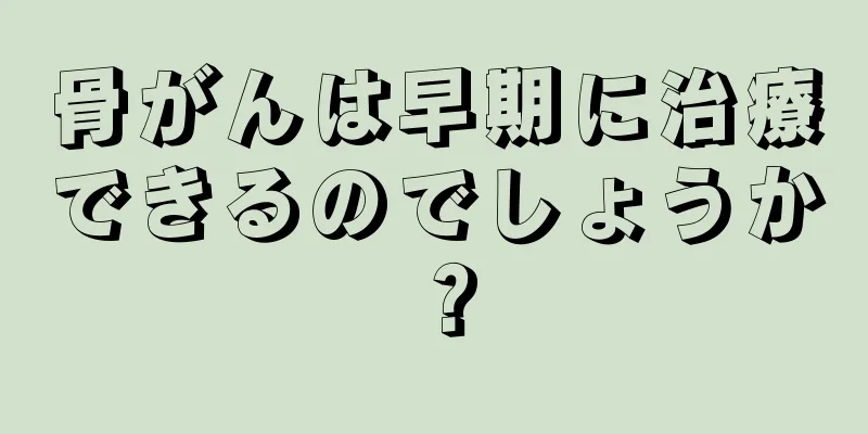 骨がんは早期に治療できるのでしょうか？