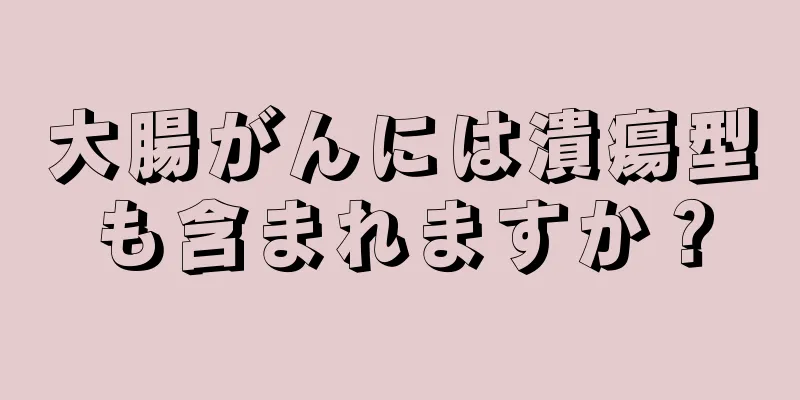 大腸がんには潰瘍型も含まれますか？