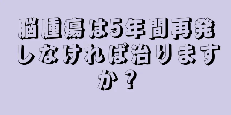 脳腫瘍は5年間再発しなければ治りますか？