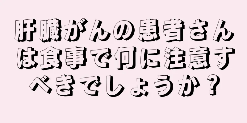 肝臓がんの患者さんは食事で何に注意すべきでしょうか？