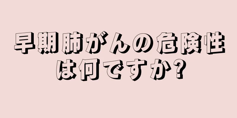 早期肺がんの危険性は何ですか?