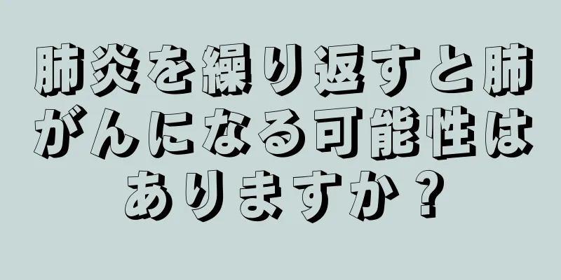肺炎を繰り返すと肺がんになる可能性はありますか？