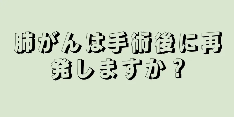肺がんは手術後に再発しますか？