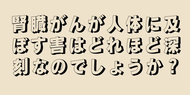 腎臓がんが人体に及ぼす害はどれほど深刻なのでしょうか？