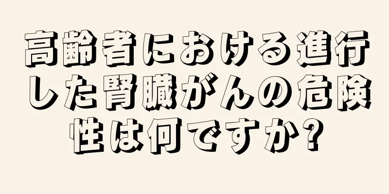 高齢者における進行した腎臓がんの危険性は何ですか?