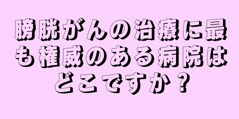 膀胱がんの治療に最も権威のある病院はどこですか？