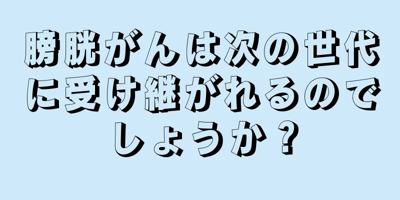 膀胱がんは次の世代に受け継がれるのでしょうか？