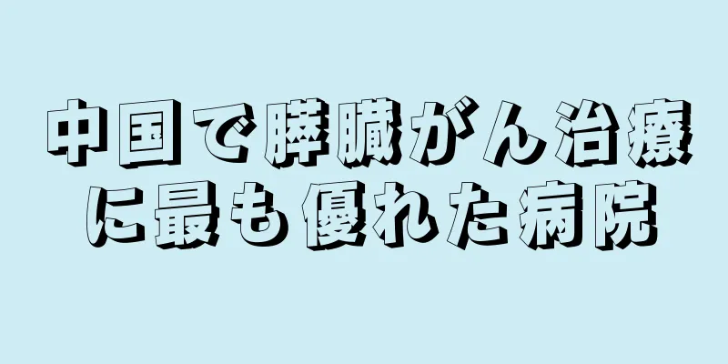 中国で膵臓がん治療に最も優れた病院