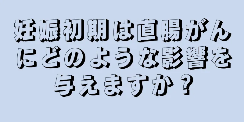 妊娠初期は直腸がんにどのような影響を与えますか？
